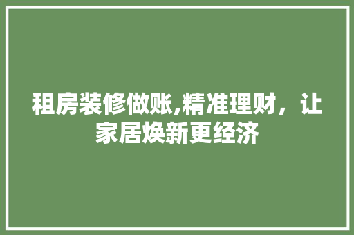租房装修做账,精准理财，让家居焕新更经济(租房装修怎么入账)
