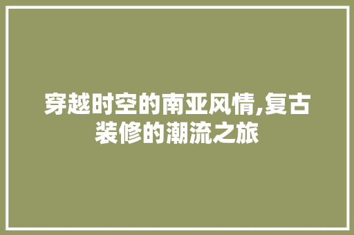 穿越时空的南亚风情,复古装修的潮流之旅 穿越时空的南亚风情,复古装修的潮流之旅 MI家公司推荐