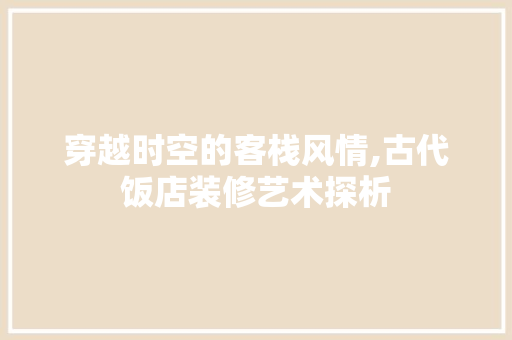 穿越时空的客栈风情,古代饭店装修艺术探析
