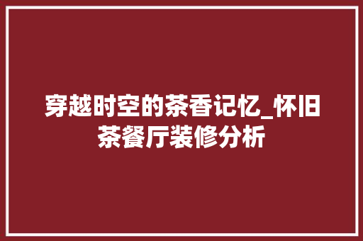 穿越时空的茶香记忆_怀旧茶餐厅装修分析 穿越时空的茶香记忆_怀旧茶餐厅装修分析 MI家公司推荐