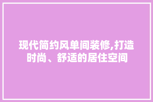 现代简约风单间装修,打造时尚、舒适的居住空间(现代简约风格的房间)