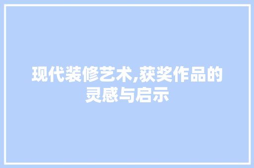 现代装修艺术,获奖作品的灵感与启示 现代装修艺术,获奖作品的灵感与启示 MI家公司推荐