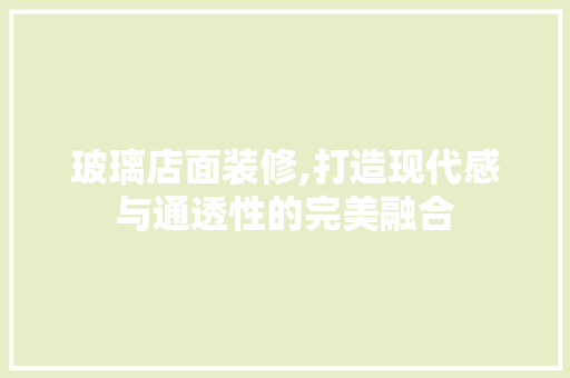 玻璃店面装修,打造现代感与通透性的完美融合(玻璃店面装修,打造现代感与通透性的完美融合效果)