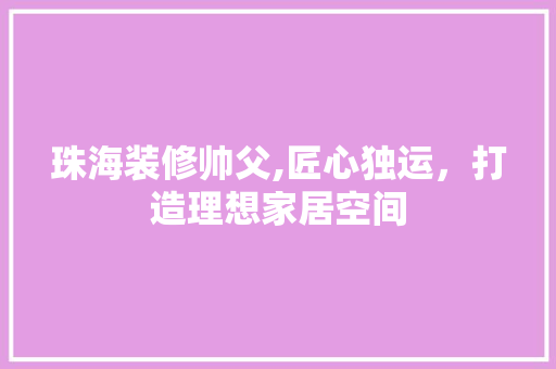珠海装修帅父,匠心独运,打造理想家居空间 MI家设计指南 珠海装修帅父,匠心独运,打造理想家居空间 珠海装修帅父,匠心独运,打造理想家居空间 MI家设计指南
