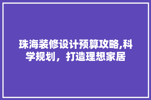 珠海装修设计预算攻略,科学规划，打造理想家居(珠海房屋装修设计)