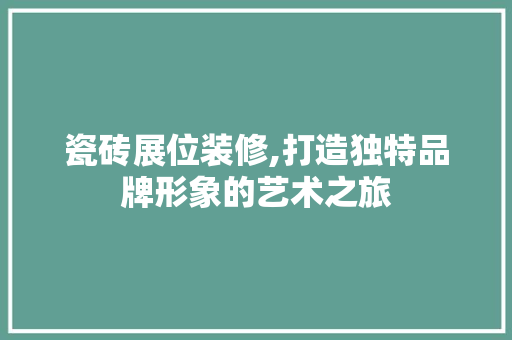 瓷砖展位装修,打造独特品牌形象的艺术之旅 瓷砖展位装修,打造独特品牌形象的艺术之旅 MI家装修攻略