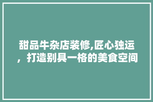 甜品牛杂店装修,匠心独运，打造别具一格的美食空间(牛杂店装修效果图)