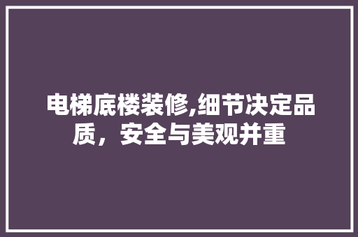 电梯底楼装修,细节决定品质，安全与美观并重 电梯底楼装修,细节决定品质，安全与美观并重 MI家装修攻略