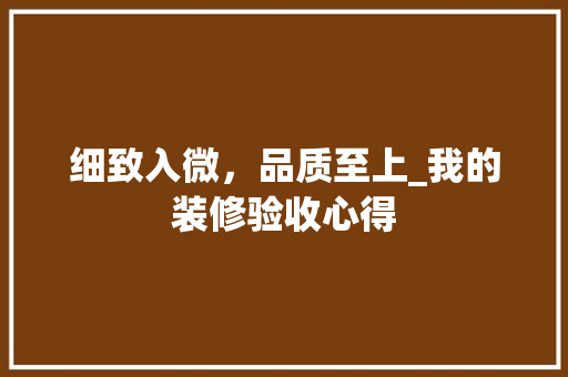 细致入微，品质至上_我的装修验收心得(装修验收细节)