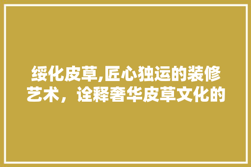 绥化皮草,匠心独运的装修艺术，诠释奢华皮草文化的魅力 绥化皮草,匠心独运的装修艺术，诠释奢华皮草文化的魅力 MI家设计百科