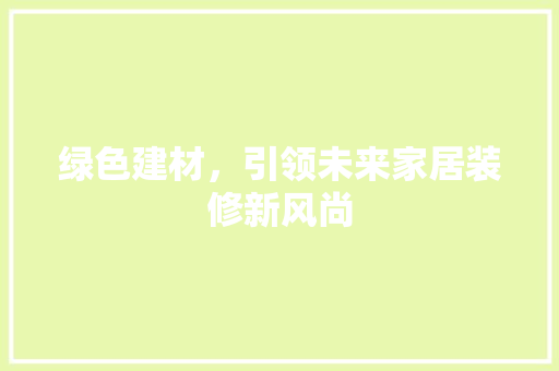 绿色建材，引领未来家居装修新风尚(绿色建材,引领未来家居装修新风尚的句子)