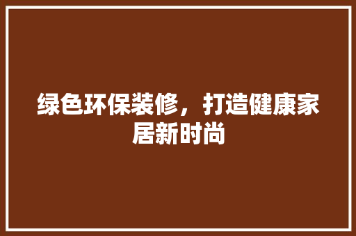 绿色环保装修，打造健康家居新时尚 绿色环保装修，打造健康家居新时尚 MI家装修攻略