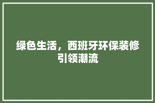 绿色生活，西班牙环保装修引领潮流 绿色生活，西班牙环保装修引领潮流 MI家公司推荐