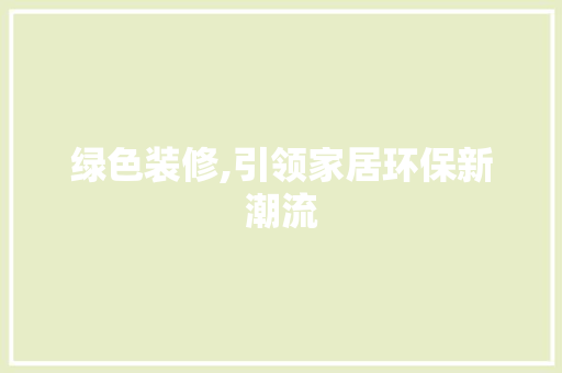 绿色装修,引领家居环保新潮流(绿色装修,引领家居环保新潮流文案)