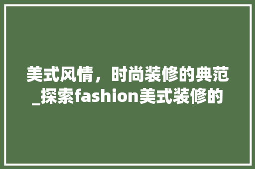 美式风情，时尚装修的典范_探索fashion美式装修的魅力 美式风情，时尚装修的典范_探索fashion美式装修的魅力 MI家装修攻略