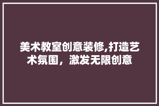 美术教室创意装修,打造艺术氛围，激发无限创意 美术教室创意装修,打造艺术氛围，激发无限创意 MI家设计百科