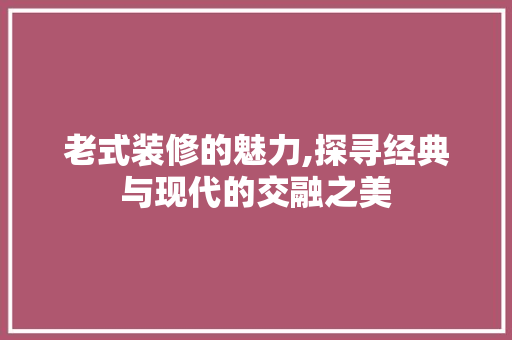 老式装修的魅力,探寻经典与现代的交融之美 老式装修的魅力,探寻经典与现代的交融之美 MI家装修攻略