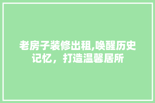 老房子装修出租,唤醒历史记忆，打造温馨居所