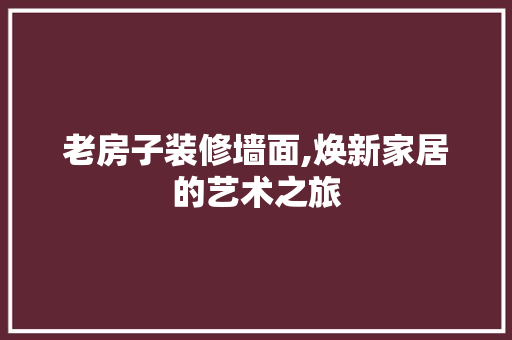 老房子装修墙面,焕新家居的艺术之旅(老房子装修墙面装修流程)
