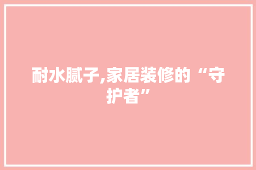 耐水腻子,家居装修的“守护者” 耐水腻子,家居装修的“守护者” MI家公司推荐