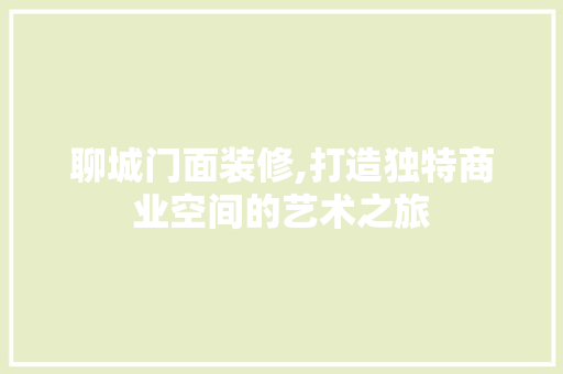 聊城门面装修,打造独特商业空间的艺术之旅 聊城门面装修,打造独特商业空间的艺术之旅 MI家设计指南