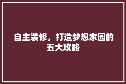 自主装修，打造梦想家园的五大攻略 自主装修，打造梦想家园的五大攻略 MI家设计指南
