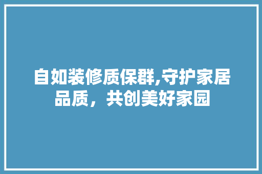 自如装修质保群,守护家居品质，共创美好家园 自如装修质保群,守护家居品质，共创美好家园 MI家公司推荐