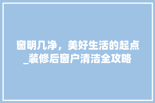 窗明几净，美好生活的起点_装修后窗户清洁全攻略(装修完后窗户怎么做清洁)