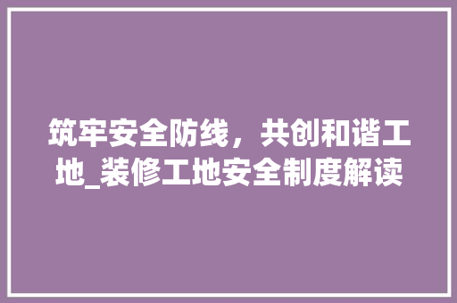 筑牢安全防线，共创和谐工地_装修工地安全制度解读(装修工地安全管理制度范本)