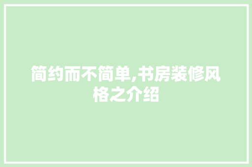 简约而不简单,书房装修风格之介绍(书房装修风格 简约)