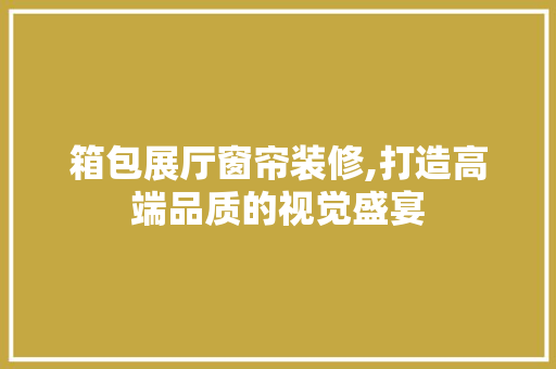 箱包展厅窗帘装修,打造高端品质的视觉盛宴 箱包展厅窗帘装修,打造高端品质的视觉盛宴 MI家设计百科