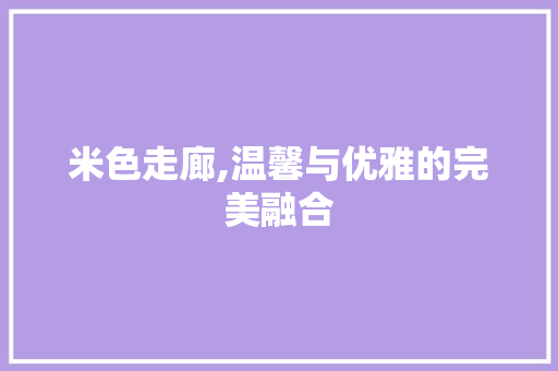 米色走廊,温馨与优雅的完美融合(米色走廊,温馨与优雅的完美融合是什么)