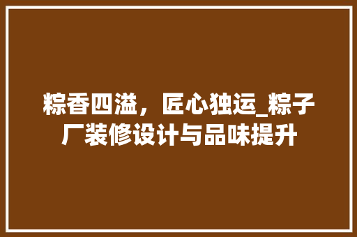 粽香四溢，匠心独运_粽子厂装修设计与品味提升