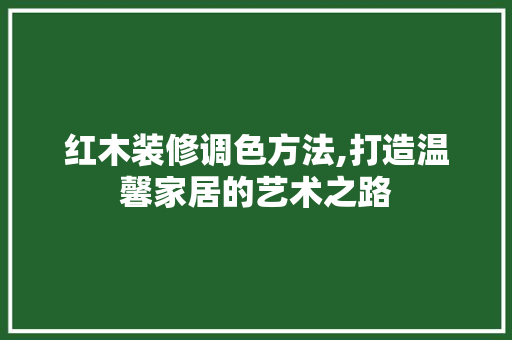 红木装修调色方法,打造温馨家居的艺术之路