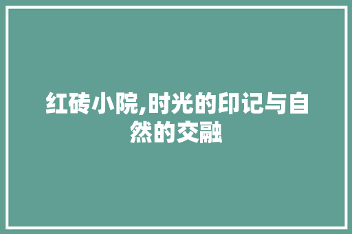 红砖小院,时光的印记与自然的交融(红砖小院图片)