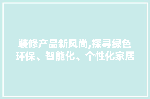 装修产品新风尚,探寻绿色环保、智能化、个性化家居的无限可能 装修产品新风尚,探寻绿色环保、智能化、个性化家居的无限可能 MI家装修经验