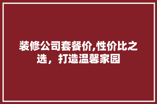 装修公司套餐价,性价比之选，打造温馨家园 装修公司套餐价,性价比之选，打造温馨家园 MI家设计指南