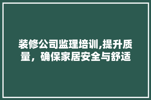 装修公司监理培训,提升质量，确保家居安全与舒适