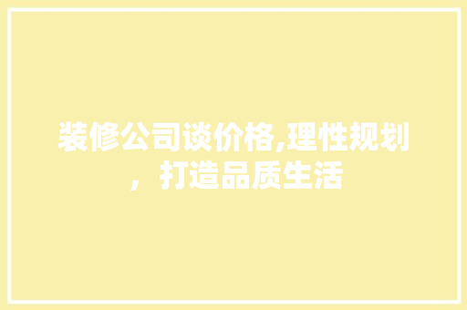 装修公司谈价格,理性规划，打造品质生活 装修公司谈价格,理性规划，打造品质生活 MI家公司推荐