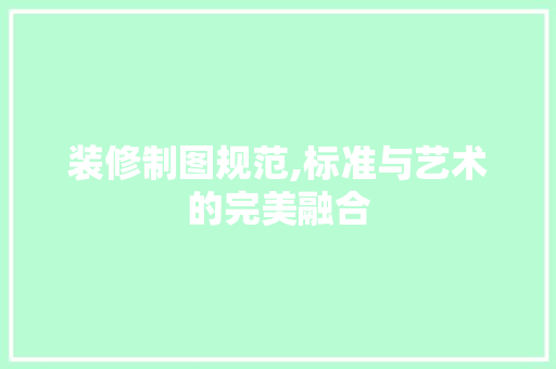 装修制图规范,标准与艺术的完美融合