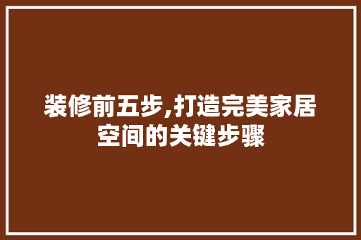 装修前五步,打造完美家居空间的关键步骤 装修前五步,打造完美家居空间的关键步骤 MI家公司推荐