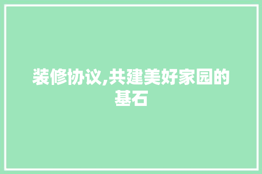 装修协议,共建美好家园的基石 装修协议,共建美好家园的基石 MI家设计百科