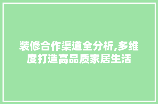 装修合作渠道全分析,多维度打造高品质家居生活 MI家装修攻略 装修合作渠道全分析,多维度打造高品质家居生活 装修合作渠道全分析,多维度打造高品质家居生活 MI家装修攻略