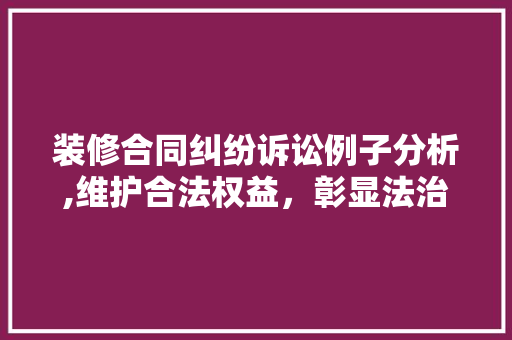 装修合同纠纷诉讼例子分析,维护合法权益,彰显法治精神 MI家装修攻略 装修合同纠纷诉讼例子分析,维护合法权益,彰显法治精神 装修合同纠纷诉讼例子分析,维护合法权益,彰显法治精神 MI家装修攻略