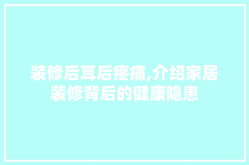 装修后耳后疼痛,介绍家居装修背后的健康隐患