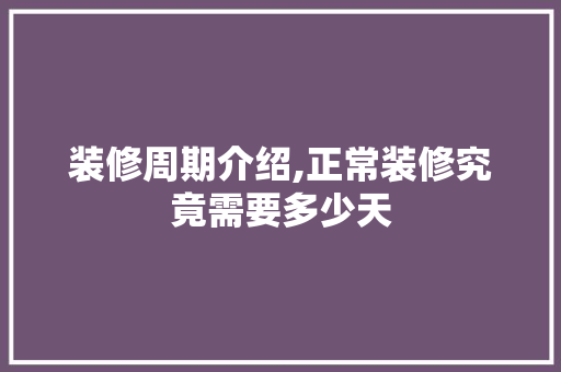 装修周期介绍,正常装修究竟需要多少天(装修周期介绍,正常装修究竟需要多少天完成)
