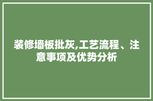 装修墙板批灰,工艺流程、注意事项及优势分析(装修墙板批灰,工艺流程,注意事项及优势分析怎么写)
