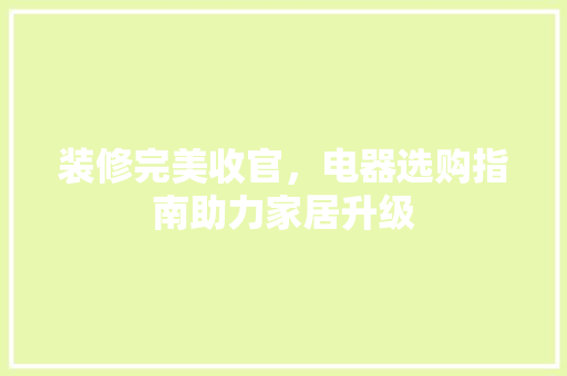 装修完美收官，电器选购指南助力家居升级 装修完美收官，电器选购指南助力家居升级 MI家装修攻略