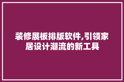 装修展板排版软件,引领家居设计潮流的新工具
