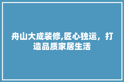 舟山大成装修,匠心独运，打造品质家居生活 舟山大成装修,匠心独运，打造品质家居生活 MI家公司推荐
